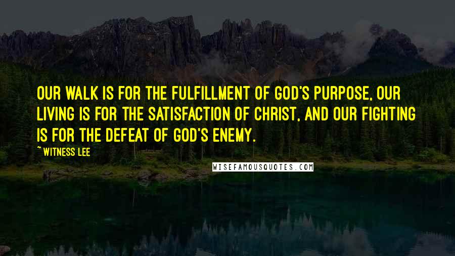 Witness Lee Quotes: Our walk is for the fulfillment of God's purpose, our living is for the satisfaction of Christ, and our fighting is for the defeat of God's enemy.