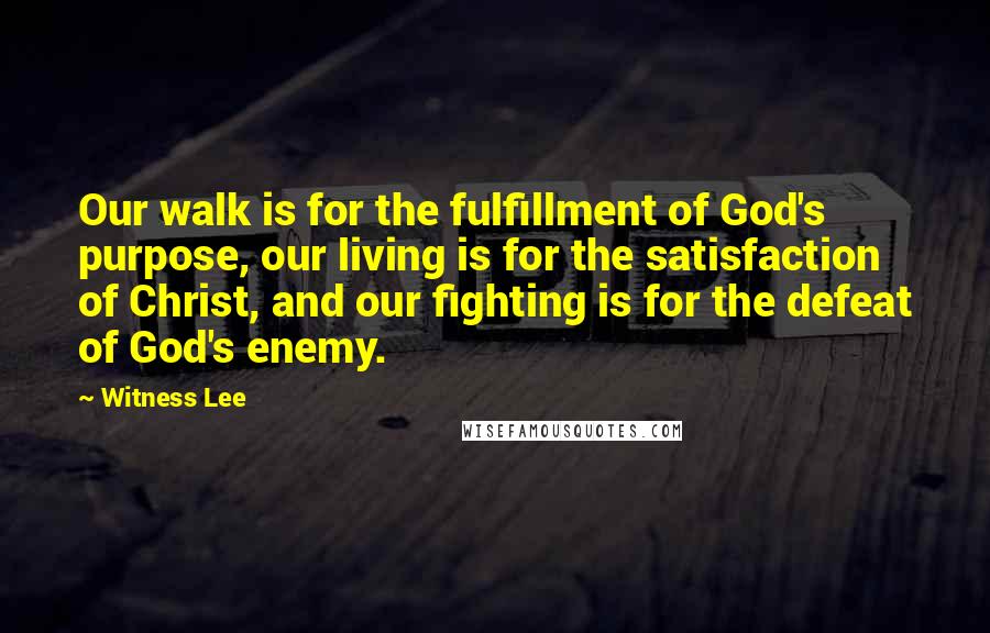 Witness Lee Quotes: Our walk is for the fulfillment of God's purpose, our living is for the satisfaction of Christ, and our fighting is for the defeat of God's enemy.