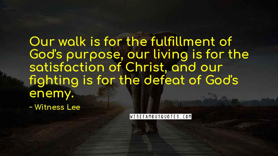 Witness Lee Quotes: Our walk is for the fulfillment of God's purpose, our living is for the satisfaction of Christ, and our fighting is for the defeat of God's enemy.