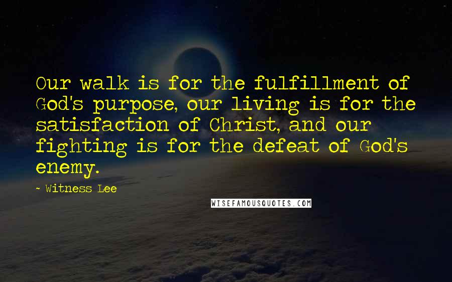 Witness Lee Quotes: Our walk is for the fulfillment of God's purpose, our living is for the satisfaction of Christ, and our fighting is for the defeat of God's enemy.