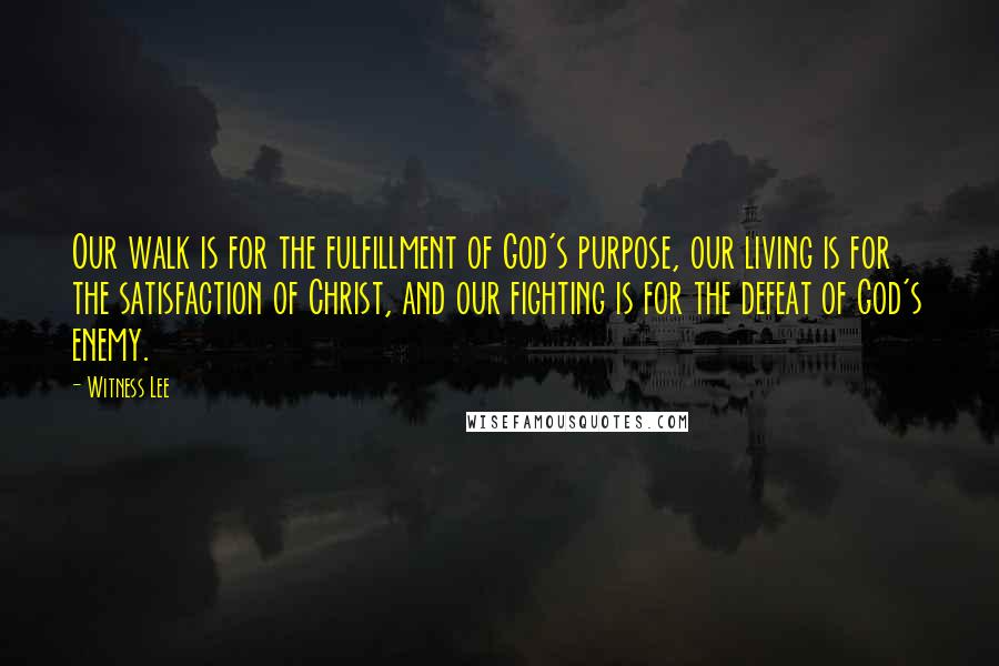 Witness Lee Quotes: Our walk is for the fulfillment of God's purpose, our living is for the satisfaction of Christ, and our fighting is for the defeat of God's enemy.