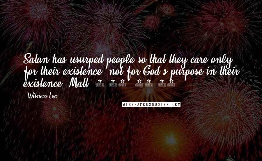 Witness Lee Quotes: Satan has usurped people so that they care only for their existence, not for God's purpose in their existence (Matt. 6:25, 31-33).