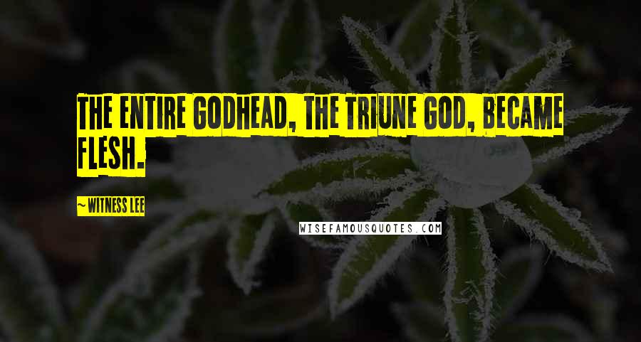 Witness Lee Quotes: The entire Godhead, the Triune God, became flesh.