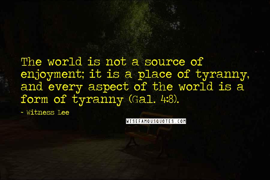 Witness Lee Quotes: The world is not a source of enjoyment; it is a place of tyranny, and every aspect of the world is a form of tyranny (Gal. 4:8).