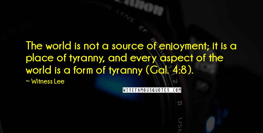 Witness Lee Quotes: The world is not a source of enjoyment; it is a place of tyranny, and every aspect of the world is a form of tyranny (Gal. 4:8).