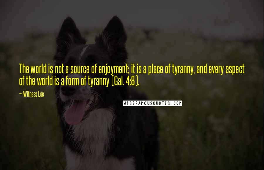 Witness Lee Quotes: The world is not a source of enjoyment; it is a place of tyranny, and every aspect of the world is a form of tyranny (Gal. 4:8).