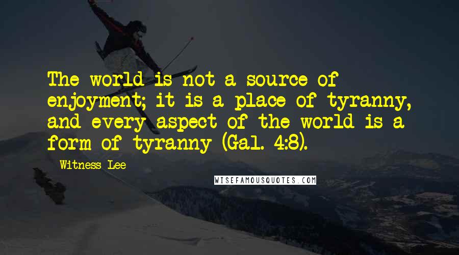 Witness Lee Quotes: The world is not a source of enjoyment; it is a place of tyranny, and every aspect of the world is a form of tyranny (Gal. 4:8).