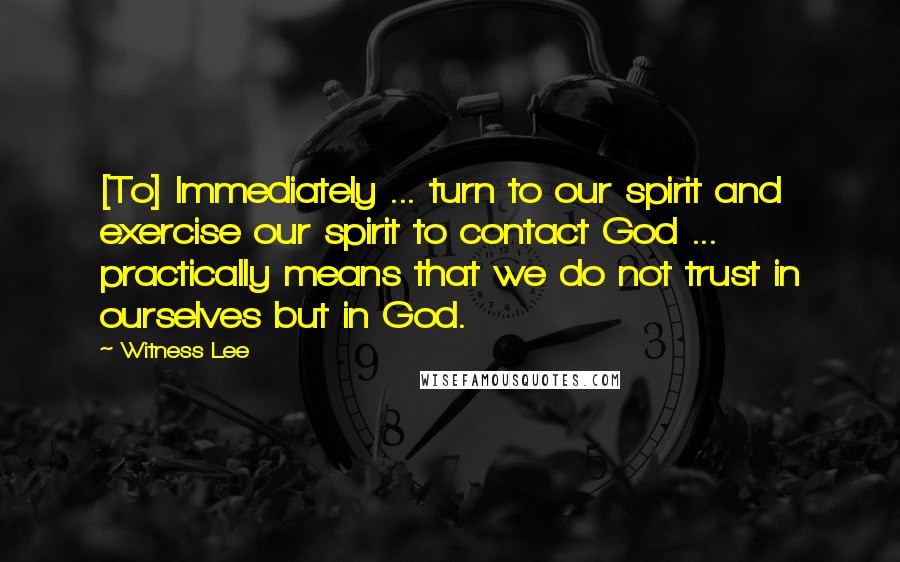 Witness Lee Quotes: [To] Immediately ... turn to our spirit and exercise our spirit to contact God ... practically means that we do not trust in ourselves but in God.