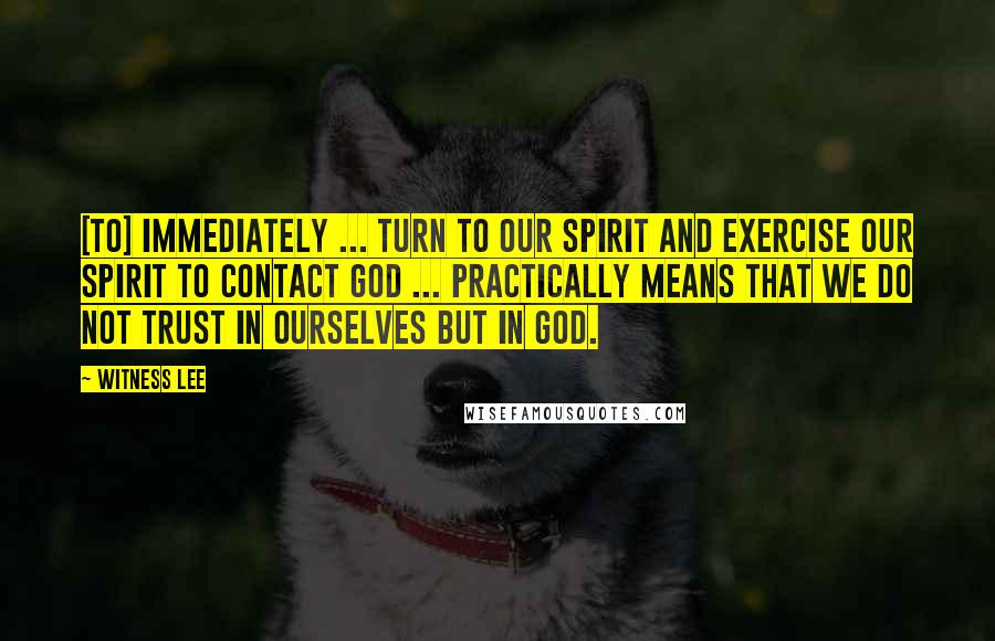 Witness Lee Quotes: [To] Immediately ... turn to our spirit and exercise our spirit to contact God ... practically means that we do not trust in ourselves but in God.