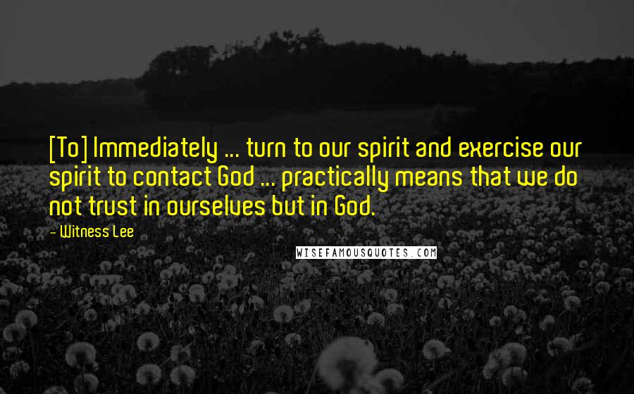 Witness Lee Quotes: [To] Immediately ... turn to our spirit and exercise our spirit to contact God ... practically means that we do not trust in ourselves but in God.