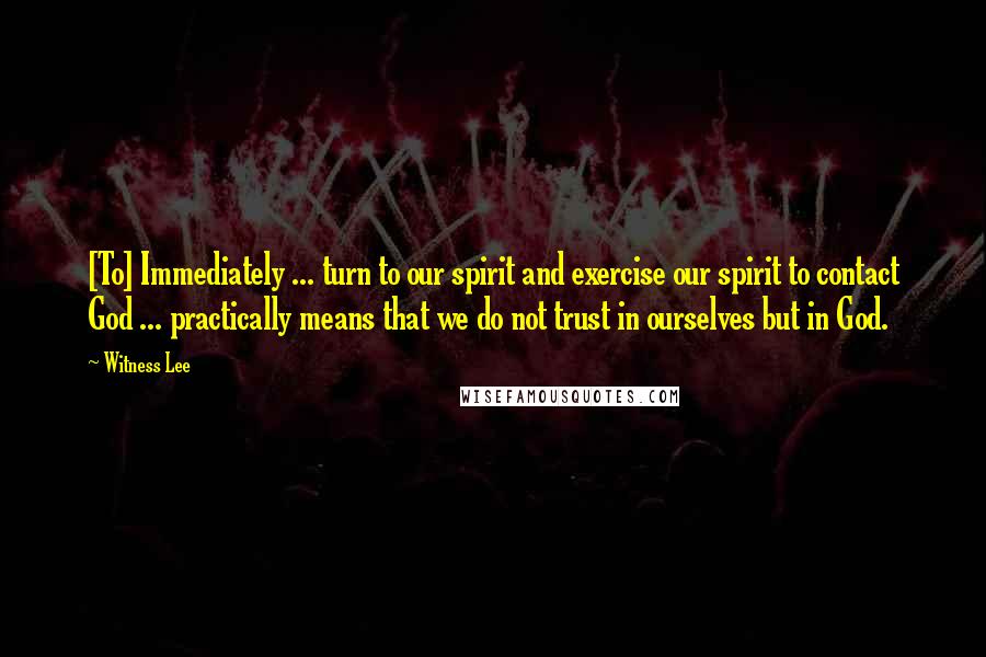 Witness Lee Quotes: [To] Immediately ... turn to our spirit and exercise our spirit to contact God ... practically means that we do not trust in ourselves but in God.