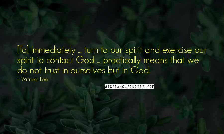 Witness Lee Quotes: [To] Immediately ... turn to our spirit and exercise our spirit to contact God ... practically means that we do not trust in ourselves but in God.