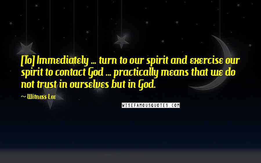 Witness Lee Quotes: [To] Immediately ... turn to our spirit and exercise our spirit to contact God ... practically means that we do not trust in ourselves but in God.