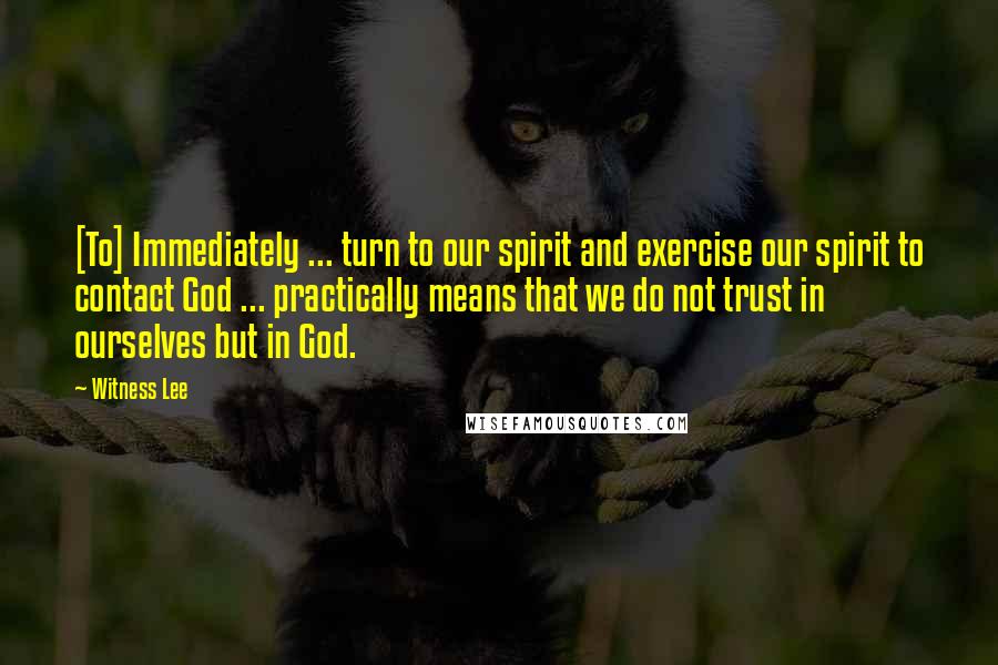 Witness Lee Quotes: [To] Immediately ... turn to our spirit and exercise our spirit to contact God ... practically means that we do not trust in ourselves but in God.