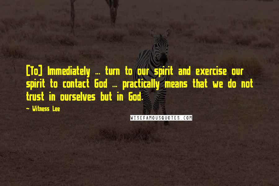 Witness Lee Quotes: [To] Immediately ... turn to our spirit and exercise our spirit to contact God ... practically means that we do not trust in ourselves but in God.