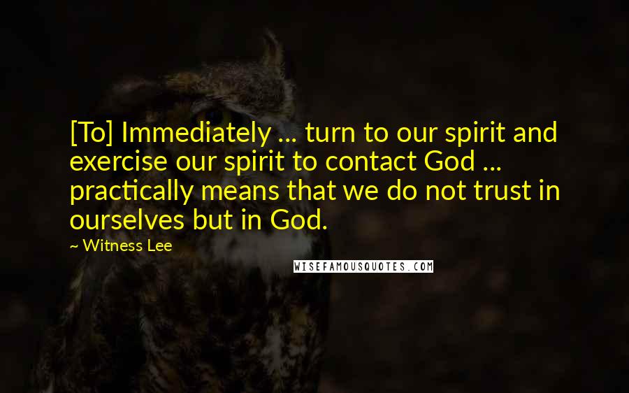 Witness Lee Quotes: [To] Immediately ... turn to our spirit and exercise our spirit to contact God ... practically means that we do not trust in ourselves but in God.