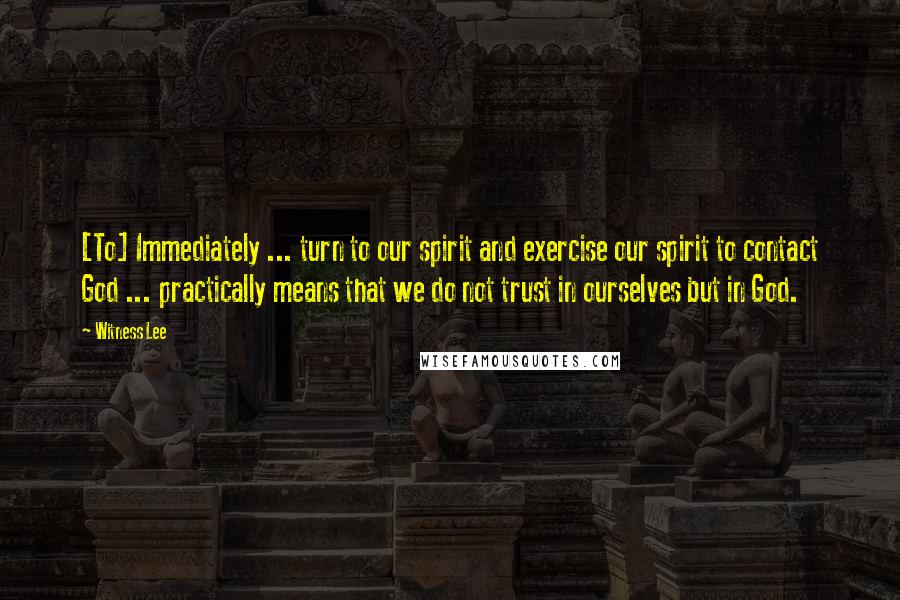 Witness Lee Quotes: [To] Immediately ... turn to our spirit and exercise our spirit to contact God ... practically means that we do not trust in ourselves but in God.