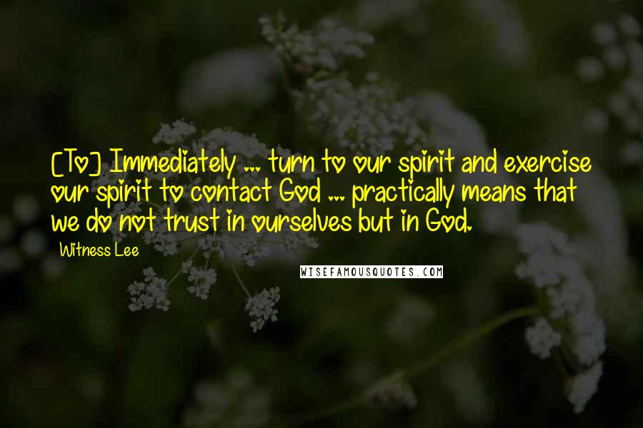 Witness Lee Quotes: [To] Immediately ... turn to our spirit and exercise our spirit to contact God ... practically means that we do not trust in ourselves but in God.