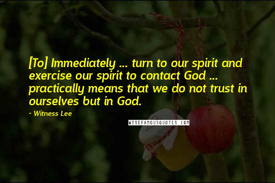 Witness Lee Quotes: [To] Immediately ... turn to our spirit and exercise our spirit to contact God ... practically means that we do not trust in ourselves but in God.