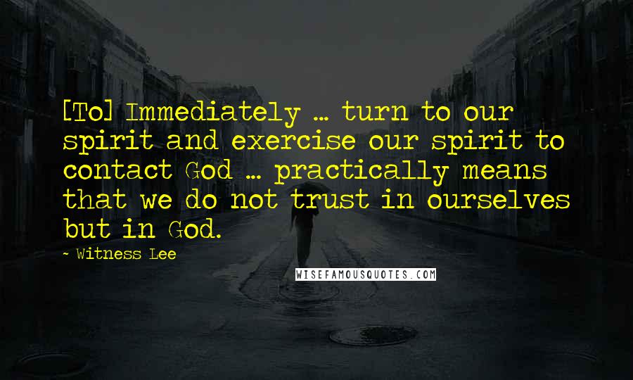 Witness Lee Quotes: [To] Immediately ... turn to our spirit and exercise our spirit to contact God ... practically means that we do not trust in ourselves but in God.