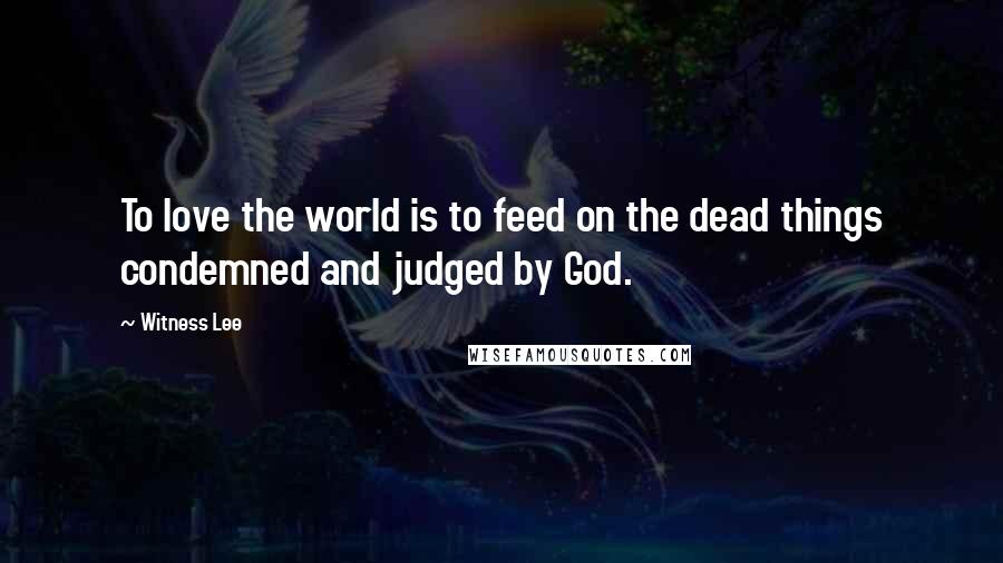 Witness Lee Quotes: To love the world is to feed on the dead things condemned and judged by God.