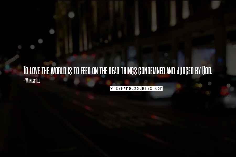 Witness Lee Quotes: To love the world is to feed on the dead things condemned and judged by God.