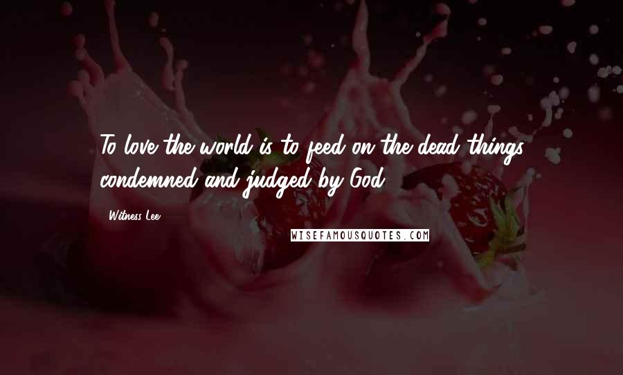 Witness Lee Quotes: To love the world is to feed on the dead things condemned and judged by God.