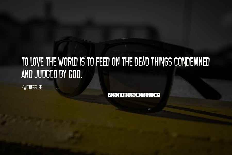 Witness Lee Quotes: To love the world is to feed on the dead things condemned and judged by God.