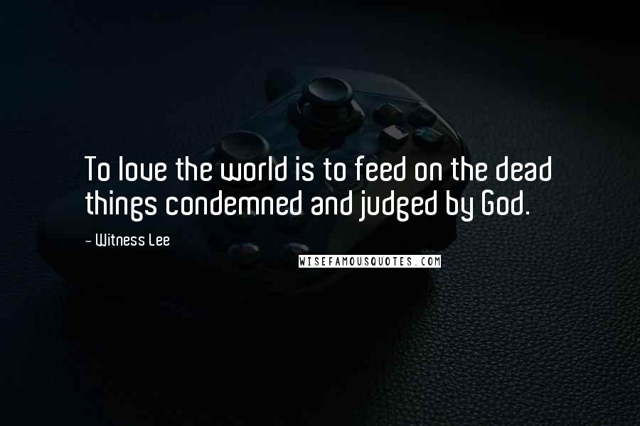 Witness Lee Quotes: To love the world is to feed on the dead things condemned and judged by God.