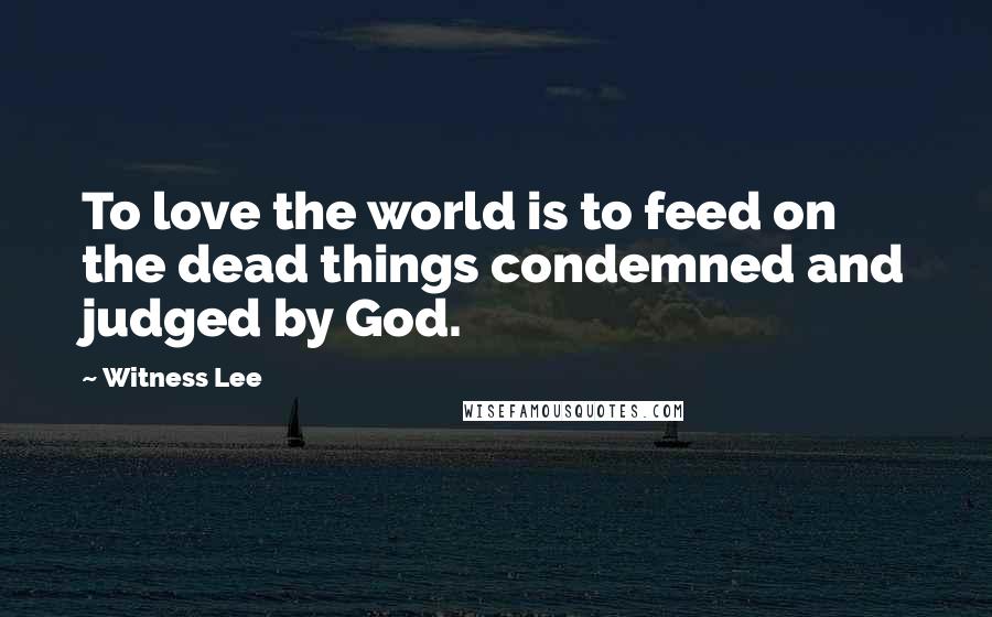 Witness Lee Quotes: To love the world is to feed on the dead things condemned and judged by God.