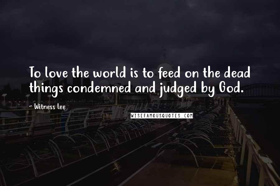 Witness Lee Quotes: To love the world is to feed on the dead things condemned and judged by God.