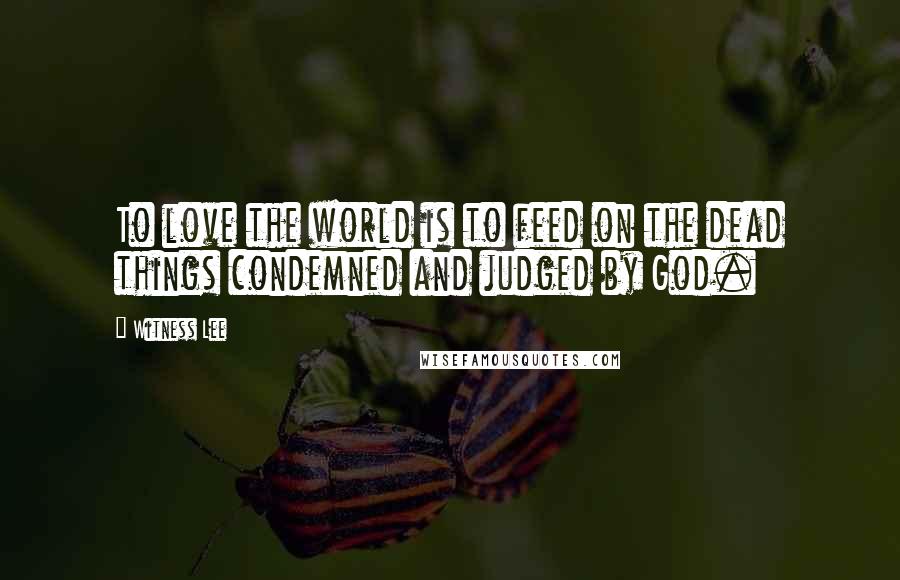Witness Lee Quotes: To love the world is to feed on the dead things condemned and judged by God.