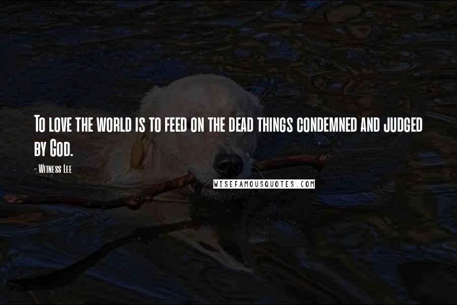 Witness Lee Quotes: To love the world is to feed on the dead things condemned and judged by God.