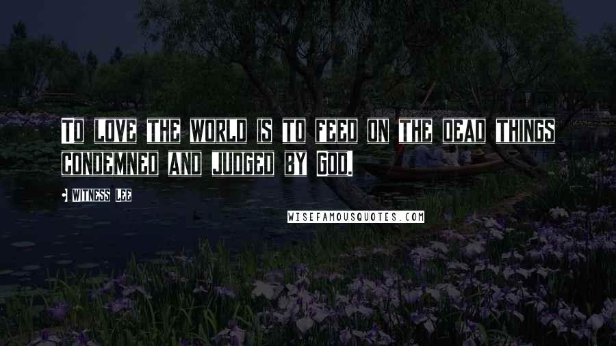 Witness Lee Quotes: To love the world is to feed on the dead things condemned and judged by God.