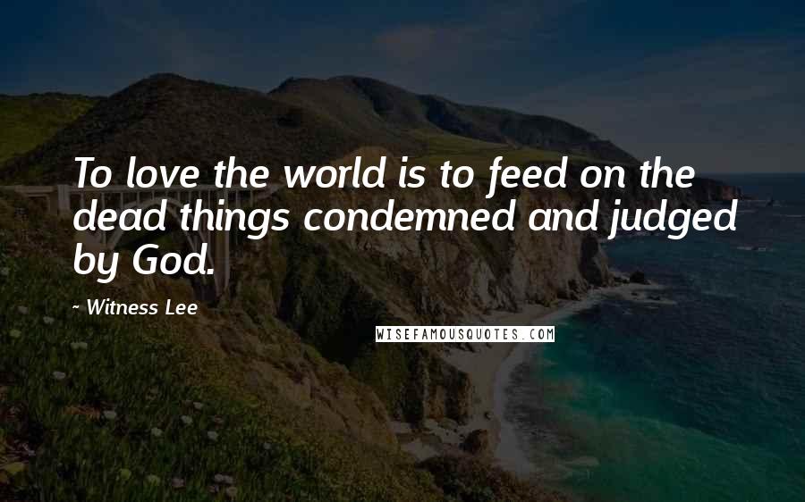 Witness Lee Quotes: To love the world is to feed on the dead things condemned and judged by God.