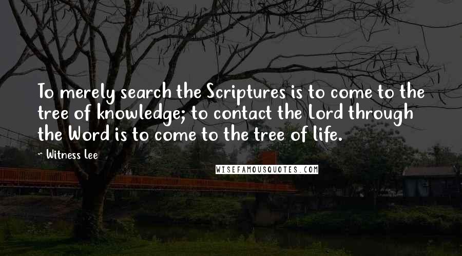 Witness Lee Quotes: To merely search the Scriptures is to come to the tree of knowledge; to contact the Lord through the Word is to come to the tree of life.