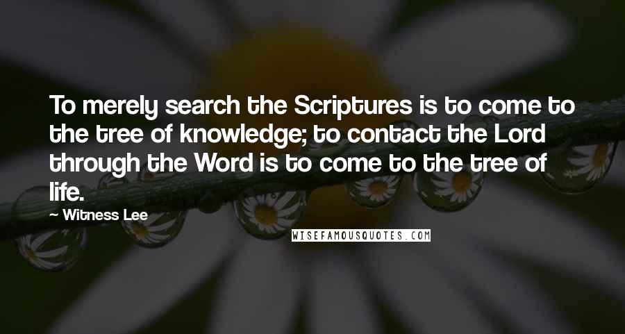 Witness Lee Quotes: To merely search the Scriptures is to come to the tree of knowledge; to contact the Lord through the Word is to come to the tree of life.