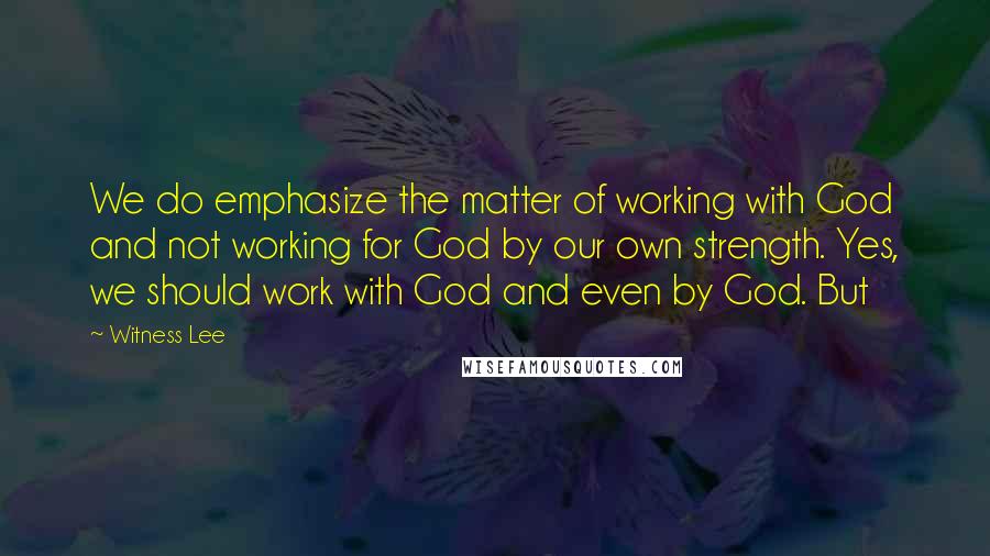 Witness Lee Quotes: We do emphasize the matter of working with God and not working for God by our own strength. Yes, we should work with God and even by God. But