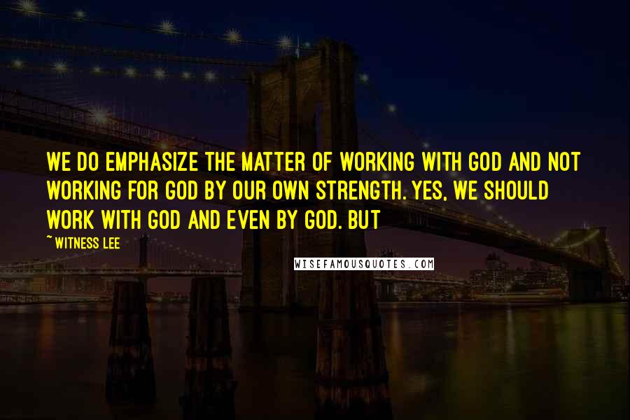 Witness Lee Quotes: We do emphasize the matter of working with God and not working for God by our own strength. Yes, we should work with God and even by God. But