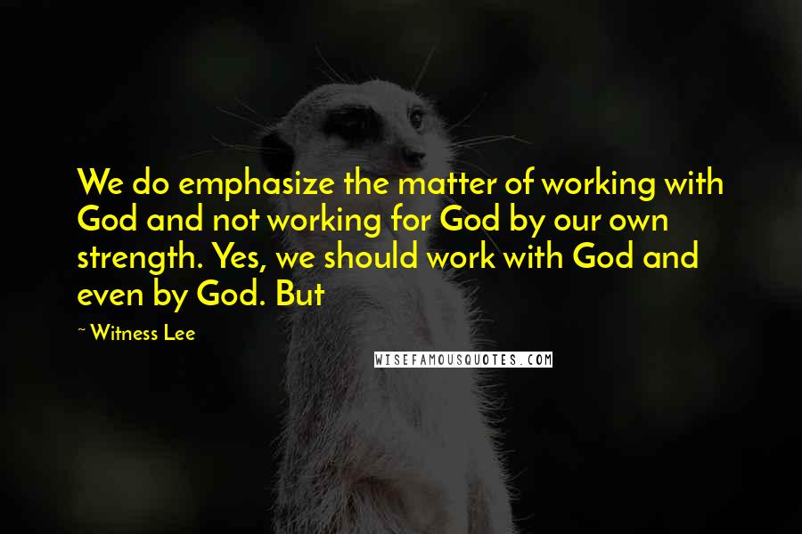 Witness Lee Quotes: We do emphasize the matter of working with God and not working for God by our own strength. Yes, we should work with God and even by God. But