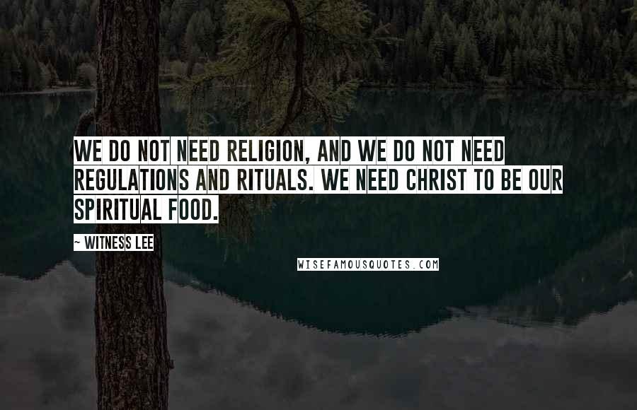 Witness Lee Quotes: We do not need religion, and we do not need regulations and rituals. We need Christ to be our spiritual food.