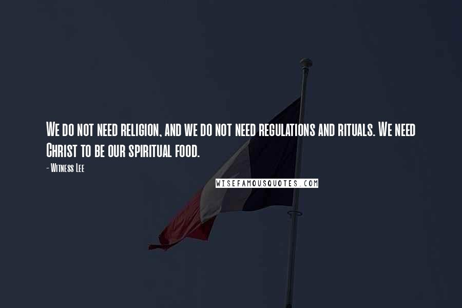 Witness Lee Quotes: We do not need religion, and we do not need regulations and rituals. We need Christ to be our spiritual food.