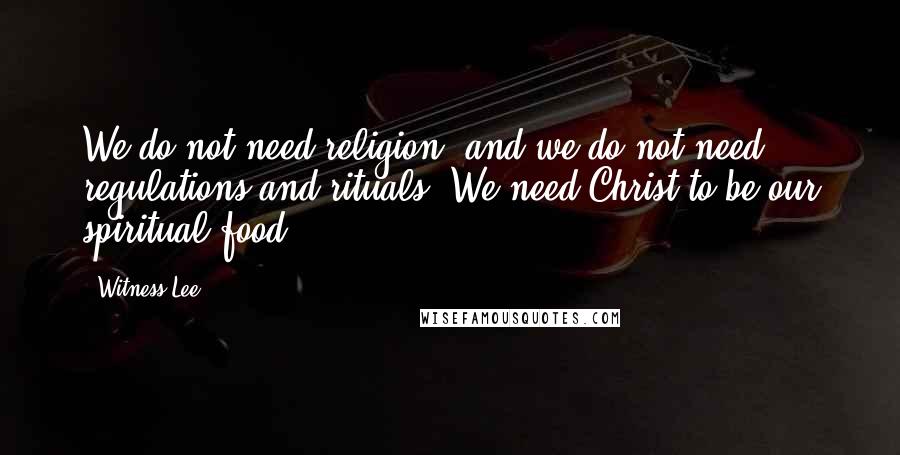 Witness Lee Quotes: We do not need religion, and we do not need regulations and rituals. We need Christ to be our spiritual food.