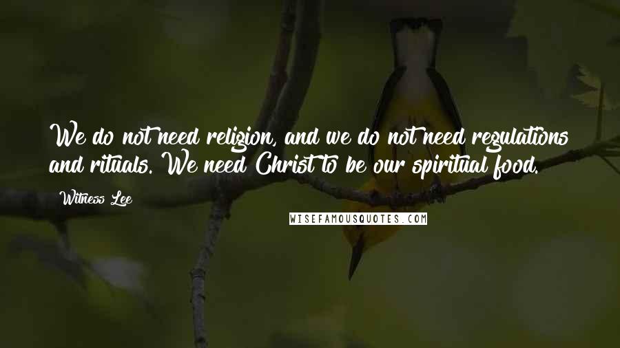 Witness Lee Quotes: We do not need religion, and we do not need regulations and rituals. We need Christ to be our spiritual food.