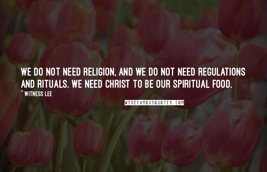 Witness Lee Quotes: We do not need religion, and we do not need regulations and rituals. We need Christ to be our spiritual food.