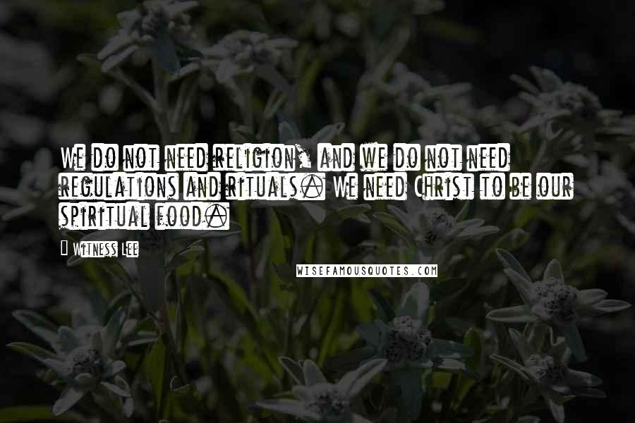 Witness Lee Quotes: We do not need religion, and we do not need regulations and rituals. We need Christ to be our spiritual food.