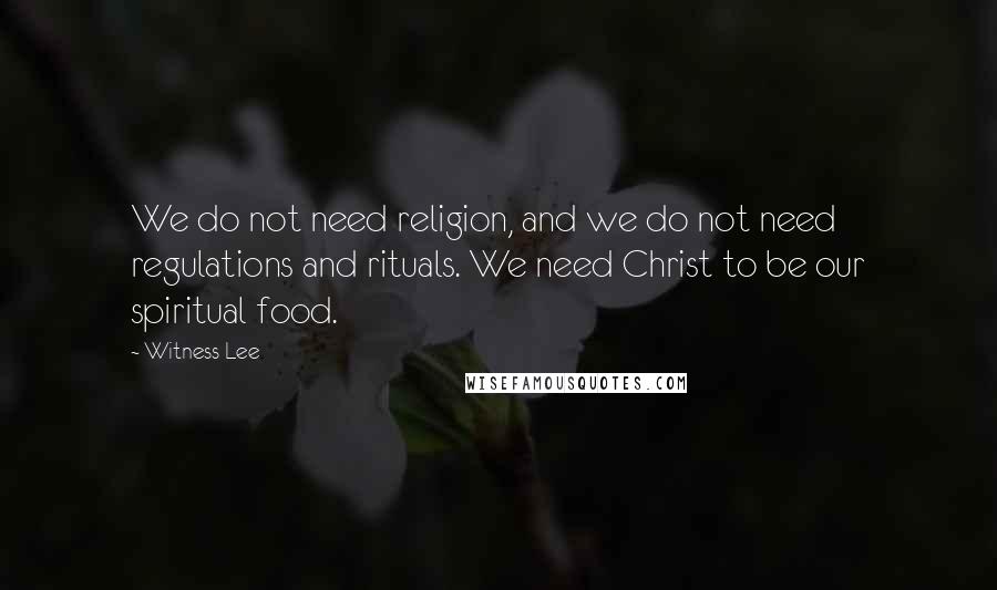 Witness Lee Quotes: We do not need religion, and we do not need regulations and rituals. We need Christ to be our spiritual food.