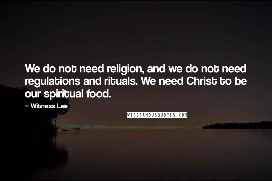 Witness Lee Quotes: We do not need religion, and we do not need regulations and rituals. We need Christ to be our spiritual food.