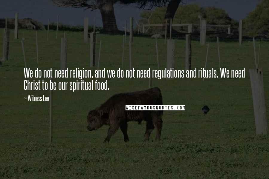 Witness Lee Quotes: We do not need religion, and we do not need regulations and rituals. We need Christ to be our spiritual food.