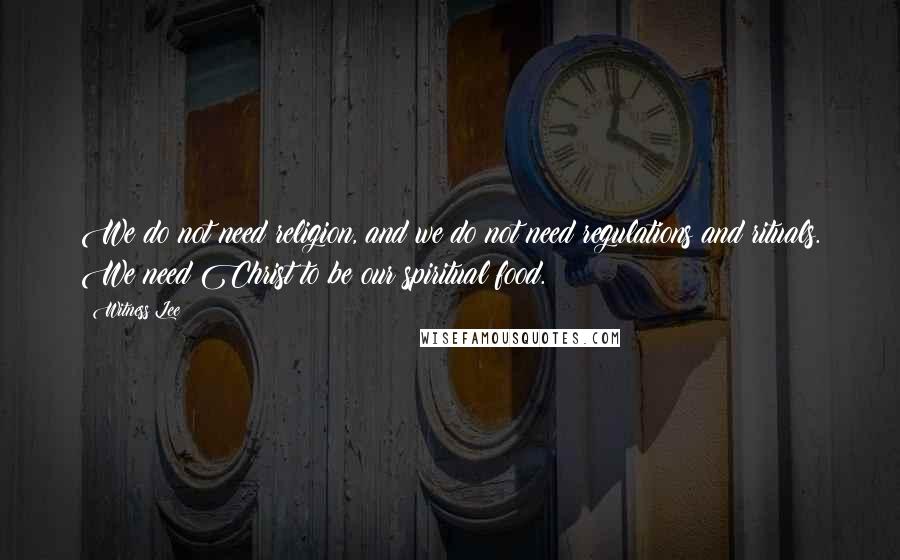 Witness Lee Quotes: We do not need religion, and we do not need regulations and rituals. We need Christ to be our spiritual food.